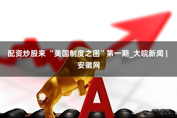 配资炒股来 “美国制度之困”第一期_大皖新闻 | 安徽网