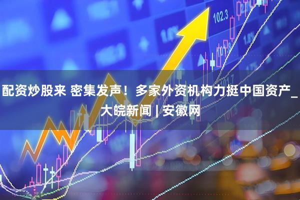 配资炒股来 密集发声！多家外资机构力挺中国资产_大皖新闻 | 安徽网