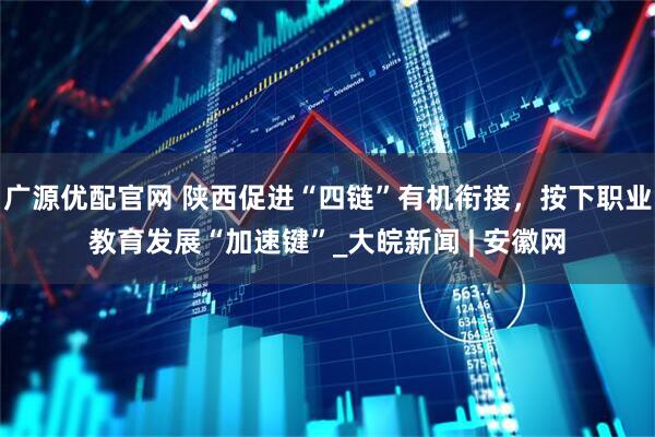 广源优配官网 陕西促进“四链”有机衔接，按下职业教育发展“加速键”_大皖新闻 | 安徽网