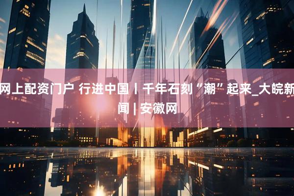 网上配资门户 行进中国丨千年石刻“潮”起来_大皖新闻 | 安徽网