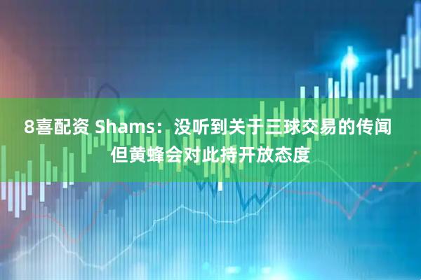 8喜配资 Shams：没听到关于三球交易的传闻 但黄蜂会对此持开放态度