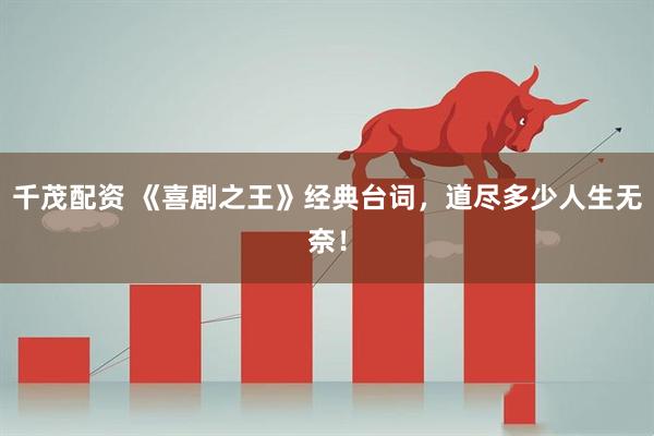 千茂配资 《喜剧之王》经典台词，道尽多少人生无奈！