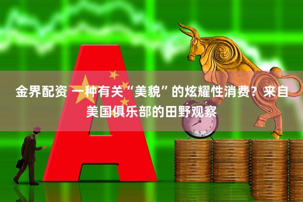 金界配资 一种有关“美貌”的炫耀性消费？来自美国俱乐部的田野观察