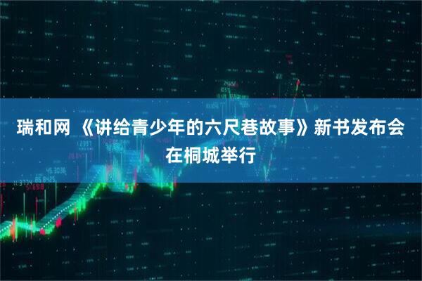 瑞和网 《讲给青少年的六尺巷故事》新书发布会在桐城举行