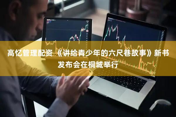 高忆管理配资 《讲给青少年的六尺巷故事》新书发布会在桐城举行