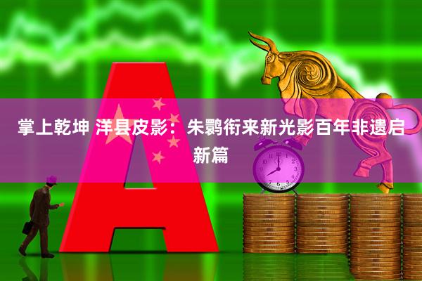 掌上乾坤 洋县皮影：朱鹮衔来新光影百年非遗启新篇