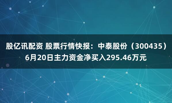 股亿讯配资 股票行情快报：中泰股份（300435）6月20日主力资金净买入295.46万元