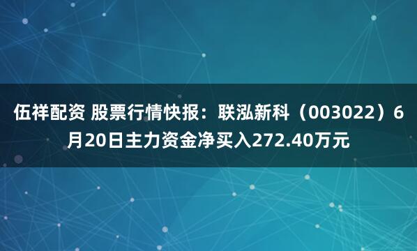伍祥配资 股票行情快报：联泓新科（003022）6月20日主力资金净买入272.40万元