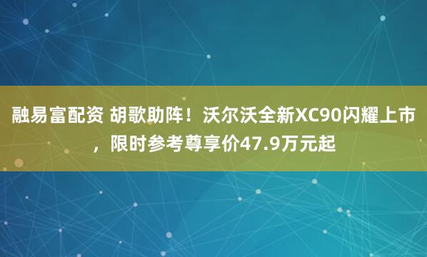 融易富配资 胡歌助阵！沃尔沃全新XC90闪耀上市，限时参考尊享价47.9万元起