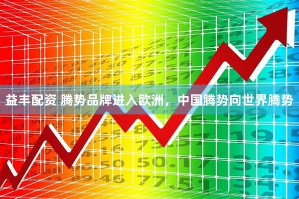 益丰配资 腾势品牌进入欧洲，中国腾势向世界腾势