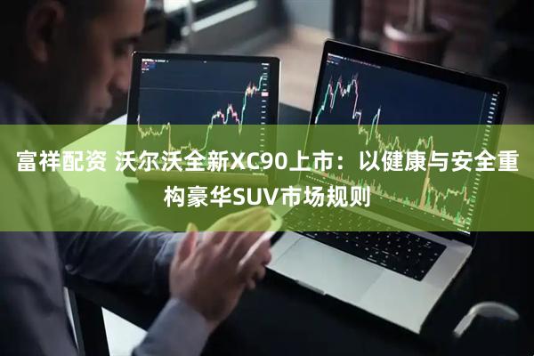 富祥配资 沃尔沃全新XC90上市：以健康与安全重构豪华SUV市场规则