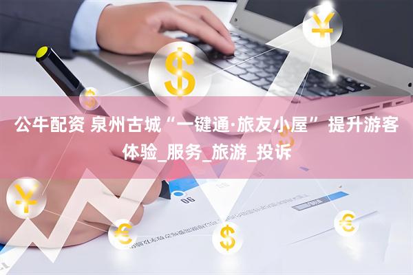公牛配资 泉州古城“一键通·旅友小屋” 提升游客体验_服务_旅游_投诉