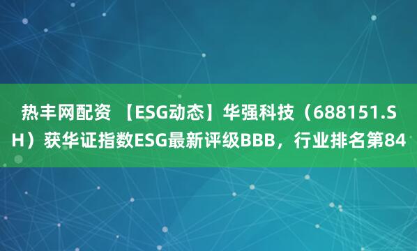 热丰网配资 【ESG动态】华强科技（688151.SH）获华证指数ESG最新评级BBB，行业排名第84