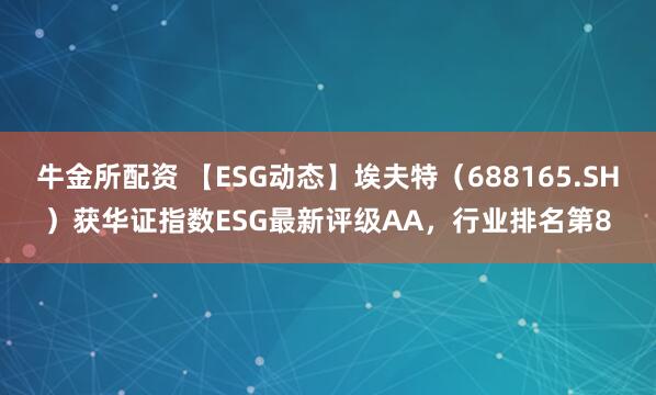 牛金所配资 【ESG动态】埃夫特（688165.SH）获华证指数ESG最新评级AA，行业排名第8
