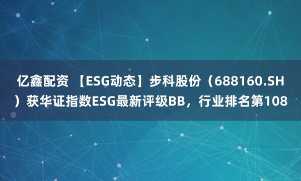 亿鑫配资 【ESG动态】步科股份（688160.SH）获华证指数ESG最新评级BB，行业排名第108