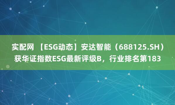 实配网 【ESG动态】安达智能（688125.SH）获华证指数ESG最新评级B，行业排名第183