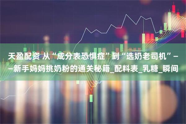 天盈配资 从“成分表恐惧症”到“选奶老司机”——新手妈妈挑奶粉的通关秘籍_配料表_乳糖_瞬间