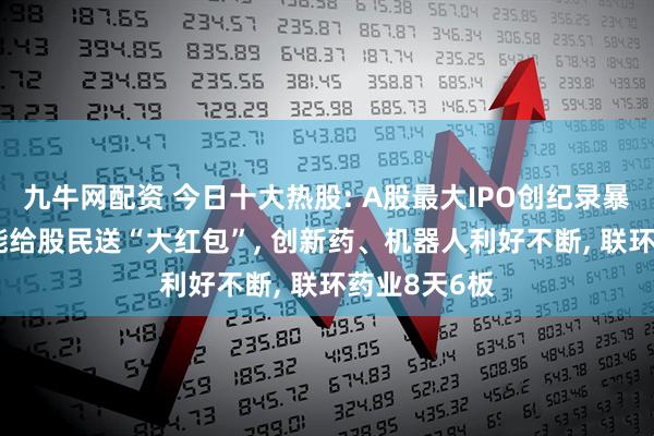 九牛网配资 今日十大热股: A股最大IPO创纪录暴涨, 华电新能给股民送“大红包”, 创新药、机器人利好不断, 联环药业8天6板
