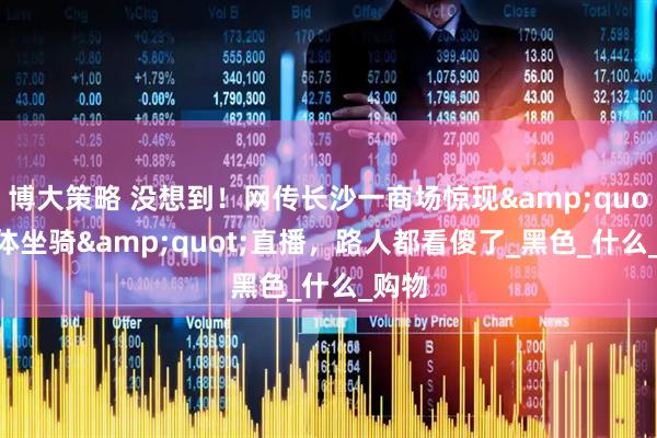 博大策略 没想到！网传长沙一商场惊现&quot;人体坐骑&quot;直播，路人都看傻了_黑色_什么_购物