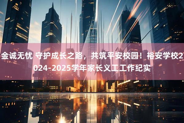 金诚无忧 守护成长之路，共筑平安校园！裕安学校2024-2025学年家长义工工作纪实