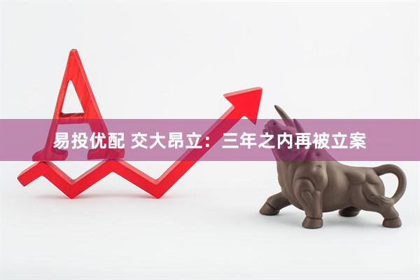 易投优配 交大昂立：三年之内再被立案