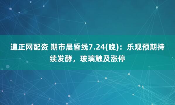道正网配资 期市晨昏线7.24(晚)：乐观预期持续发酵，玻璃触及涨停