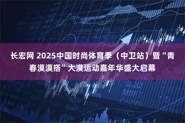 长宏网 2025中国时尚体育季（中卫站）暨“青春漠漠搭”大漠运动嘉年华盛大启幕