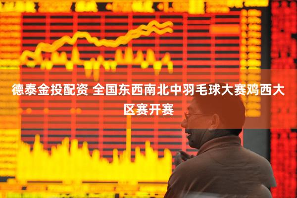 德泰金投配资 全国东西南北中羽毛球大赛鸡西大区赛开赛