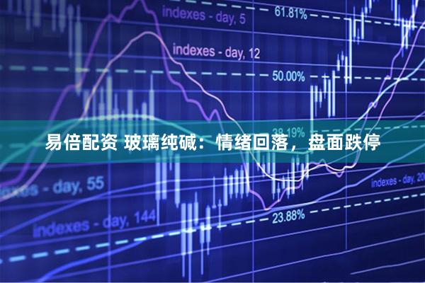 易倍配资 玻璃纯碱：情绪回落，盘面跌停
