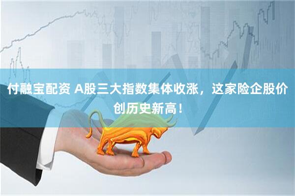 付融宝配资 A股三大指数集体收涨，这家险企股价创历史新高！