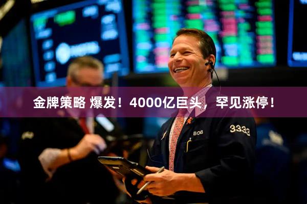 金牌策略 爆发！4000亿巨头，罕见涨停！