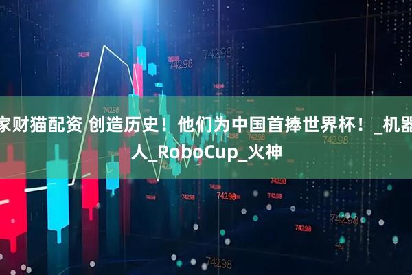 家财猫配资 创造历史！他们为中国首捧世界杯！_机器人_RoboCup_火神