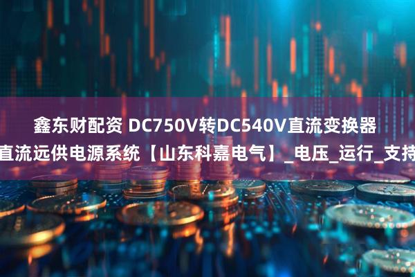 鑫东财配资 DC750V转DC540V直流变换器 直流远供电源系统【山东科嘉电气】_电压_运行_支持