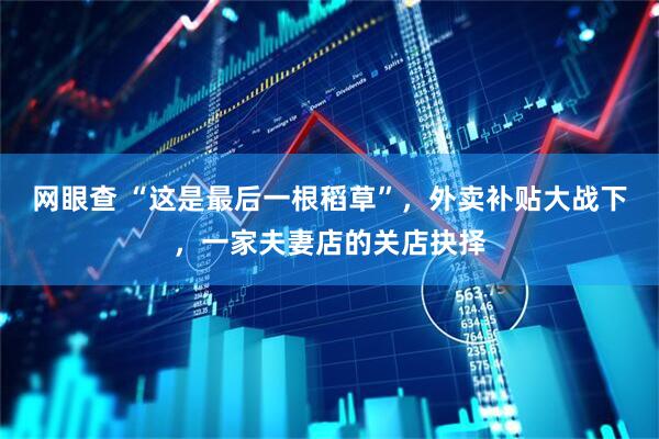 网眼查 “这是最后一根稻草”，外卖补贴大战下，一家夫妻店的关店抉择