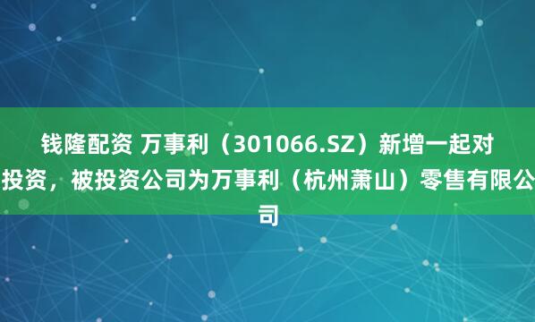 钱隆配资 万事利（301066.SZ）新增一起对外投资，被投资公司为万事利（杭州萧山）零售有限公司