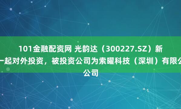 101金融配资网 光韵达（300227.SZ）新增一起对外投资，被投资公司为索曜科技（深圳）有限公司