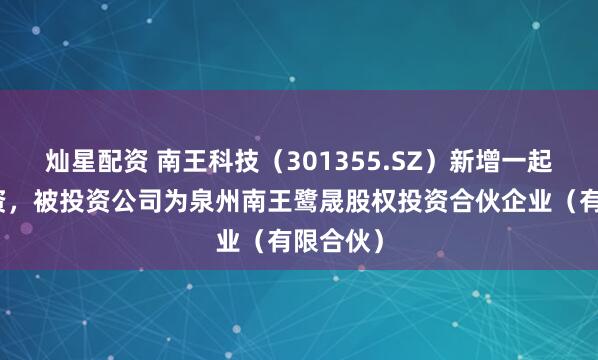 灿星配资 南王科技（301355.SZ）新增一起对外投资，被投资公司为泉州南王鹭晟股权投资合伙企业（有限合伙）
