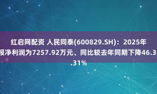 红启网配资 人民同泰(600829.SH)：2025年中报净利润为7257.92万元、同比较去年同期下降46.31%