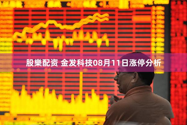 股樂配资 金发科技08月11日涨停分析