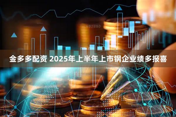 金多多配资 2025年上半年上市钢企业绩多报喜