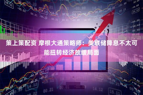 策上策配资 摩根大通策略师：美联储降息不太可能扭转经济放缓局面