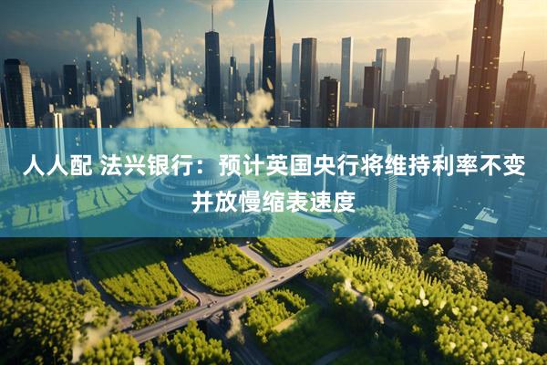 人人配 法兴银行：预计英国央行将维持利率不变并放慢缩表速度