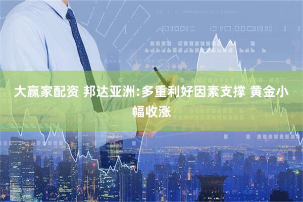 大赢家配资 邦达亚洲:多重利好因素支撑 黄金小幅收涨