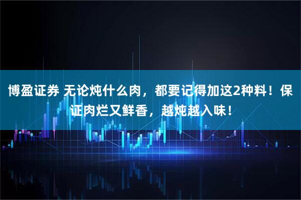 博盈证券 无论炖什么肉，都要记得加这2种料！保证肉烂又鲜香，越炖越入味！