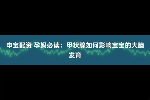 申宝配资 孕妈必读：甲状腺如何影响宝宝的大脑发育