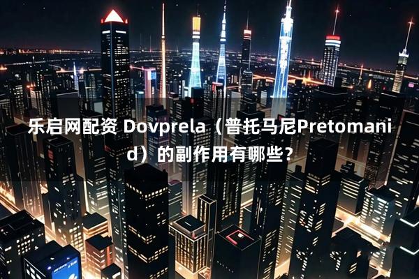 乐启网配资 Dovprela（普托马尼Pretomanid）的副作用有哪些？