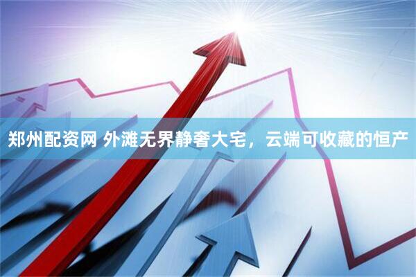 郑州配资网 外滩无界静奢大宅,云端可收藏的恒产