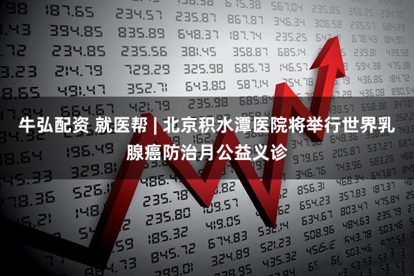 牛弘配资 就医帮 | 北京积水潭医院将举行世界乳腺癌防治月公益义诊