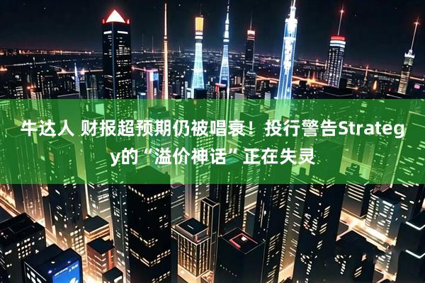 牛达人 财报超预期仍被唱衰！投行警告Strategy的“溢价神话”正在失灵