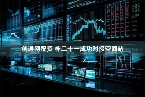 创通网配资 神二十一成功对接空间站